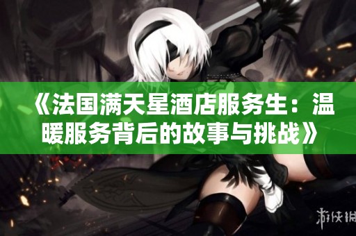 《法国满天星酒店服务生：温暖服务背后的故事与挑战》