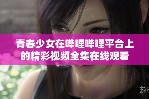 青春少女在哔哩哔哩平台上的精彩视频全集在线观看