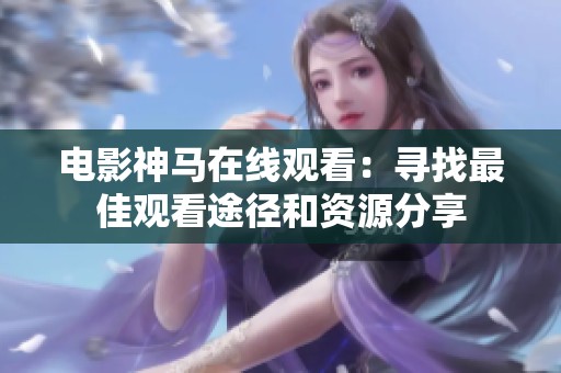 电影神马在线观看：寻找最佳观看途径和资源分享