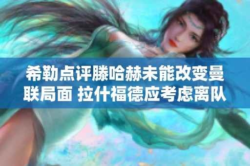 希勒点评滕哈赫未能改变曼联局面 拉什福德应考虑离队