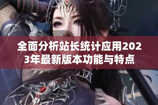 全面分析站长统计应用2023年最新版本功能与特点