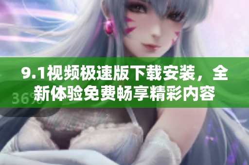 9.1视频极速版下载安装，全新体验免费畅享精彩内容