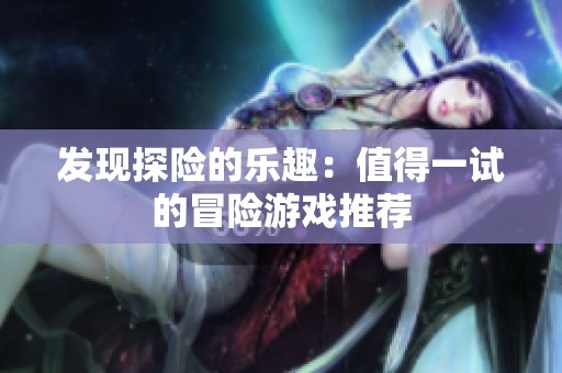 发现探险的乐趣：值得一试的冒险游戏推荐