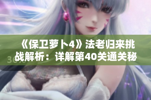 《保卫萝卜4》法老归来挑战解析：详解第40关通关秘诀与策略
