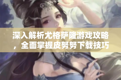 深入解析尤格萨隆游戏攻略，全面掌握皮努努下载技巧