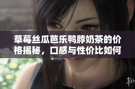 草莓丝瓜芭乐鸭脖奶茶的价格揭秘，口感与性价比如何呢