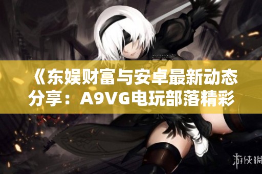 《东娱财富与安卓最新动态分享：A9VG电玩部落精彩内容回顾》