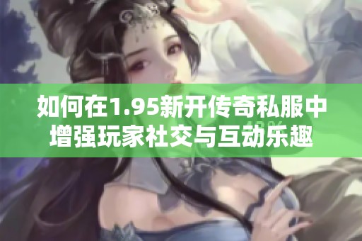 如何在1.95新开传奇私服中增强玩家社交与互动乐趣