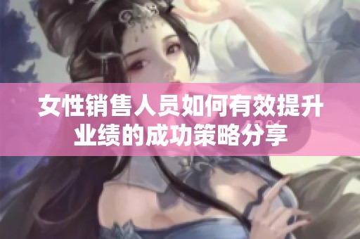 女性销售人员如何有效提升业绩的成功策略分享