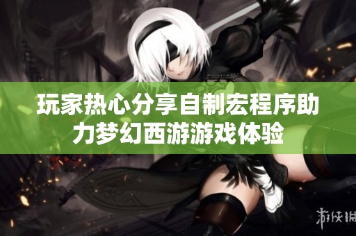 玩家热心分享自制宏程序助力梦幻西游游戏体验