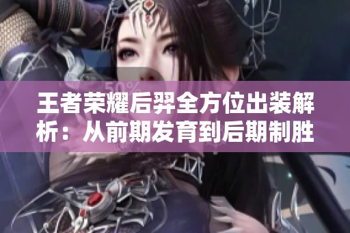 王者荣耀后羿全方位出装解析：从前期发育到后期制胜秘诀
