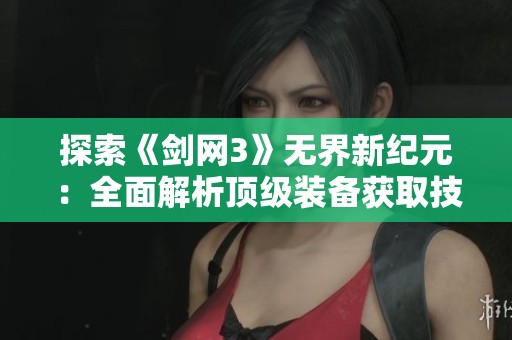 探索《剑网3》无界新纪元：全面解析顶级装备获取技巧与捷径