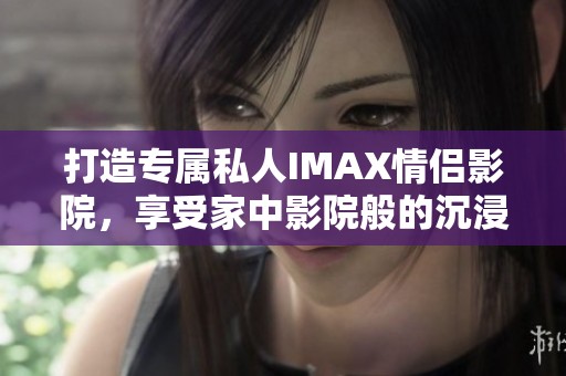 打造专属私人IMAX情侣影院，享受家中影院般的沉浸体验