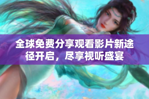 全球免费分享观看影片新途径开启，尽享视听盛宴