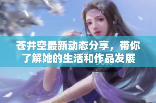 苍井空最新动态分享，带你了解她的生活和作品发展
