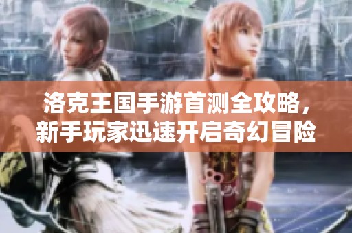 洛克王国手游首测全攻略，新手玩家迅速开启奇幻冒险之旅
