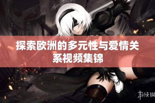 探索欧洲的多元性与爱情关系视频集锦