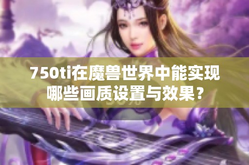 750ti在魔兽世界中能实现哪些画质设置与效果？