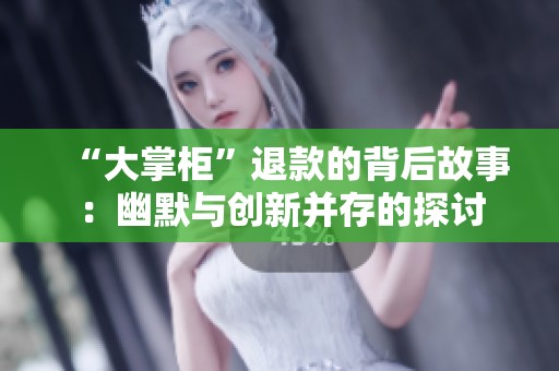 “大掌柜”退款的背后故事：幽默与创新并存的探讨