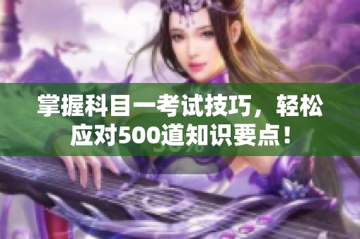 掌握科目一考试技巧，轻松应对500道知识要点！