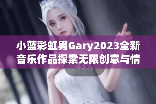 小蓝彩虹男Gary2023全新音乐作品探索无限创意与情感交融