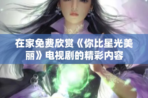 在家免费欣赏《你比星光美丽》电视剧的精彩内容