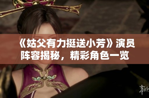 《姑父有力挺送小芳》演员阵容揭秘，精彩角色一览