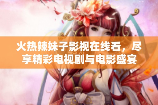 火热辣妹子影视在线看，尽享精彩电视剧与电影盛宴