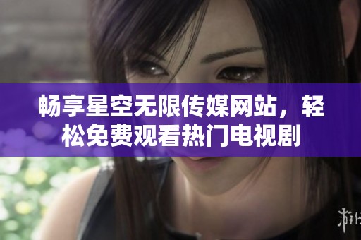畅享星空无限传媒网站，轻松免费观看热门电视剧