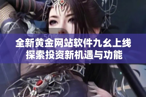 全新黄金网站软件九幺上线 探索投资新机遇与功能