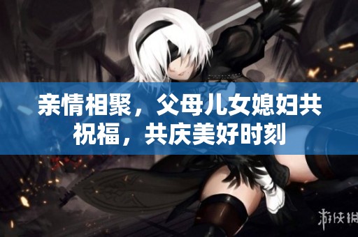 亲情相聚，父母儿女媳妇共祝福，共庆美好时刻