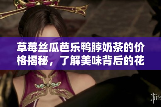 草莓丝瓜芭乐鸭脖奶茶的价格揭秘，了解美味背后的花费合理性