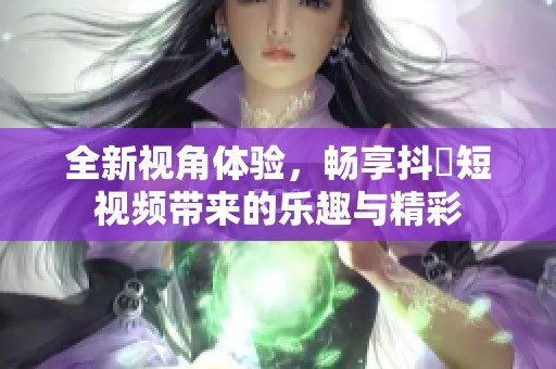 全新视角体验，畅享抖抈短视频带来的乐趣与精彩