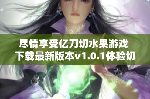 尽情享受亿刀切水果游戏 下载最新版本v1.0.1体验切水果乐趣