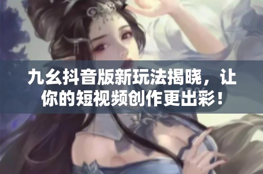 九幺抖音版新玩法揭晓，让你的短视频创作更出彩！