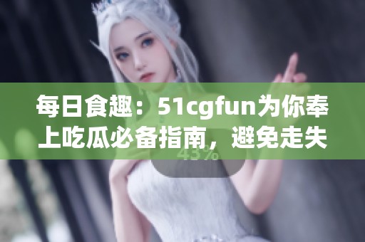 每日食趣：51cgfun为你奉上吃瓜必备指南，避免走失烦恼