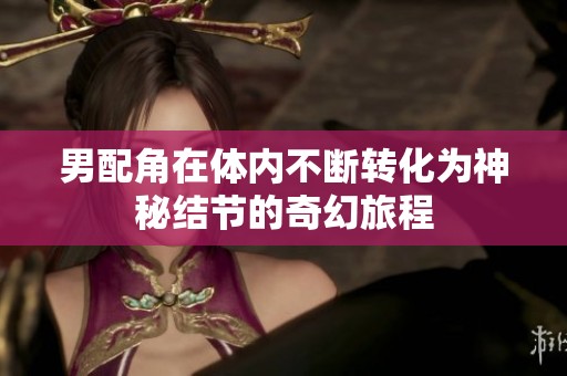男配角在体内不断转化为神秘结节的奇幻旅程