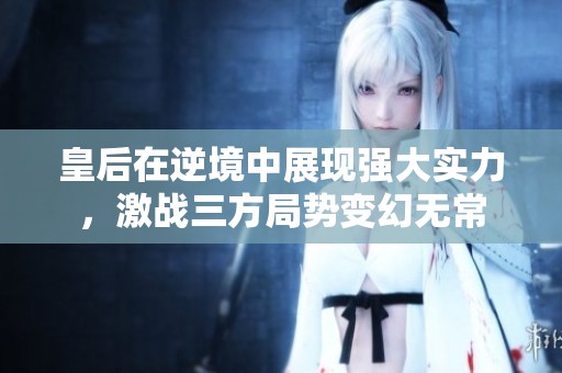皇后在逆境中展现强大实力，激战三方局势变幻无常