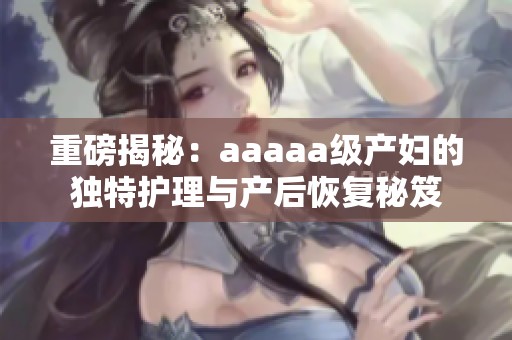 重磅揭秘：aaaaa级产妇的独特护理与产后恢复秘笈