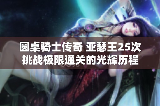 圆桌骑士传奇 亚瑟王25次挑战极限通关的光辉历程