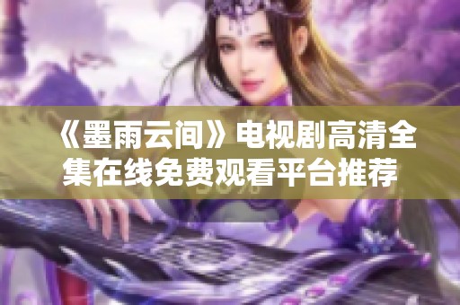 《墨雨云间》电视剧高清全集在线免费观看平台推荐