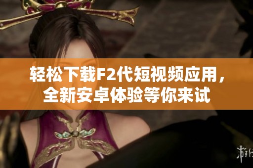 轻松下载F2代短视频应用，全新安卓体验等你来试