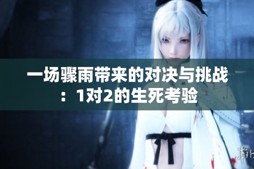 一场骤雨带来的对决与挑战：1对2的生死考验