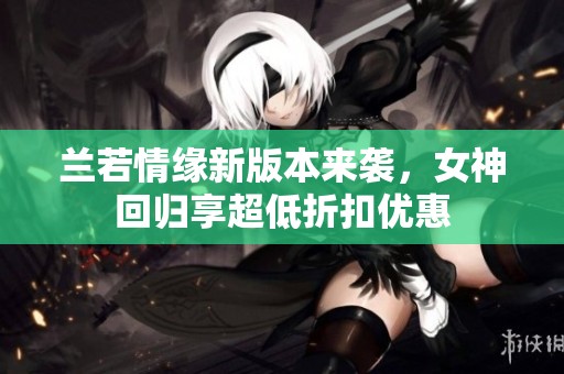 兰若情缘新版本来袭，女神回归享超低折扣优惠