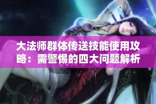 大法师群体传送技能使用攻略：需警惕的四大问题解析