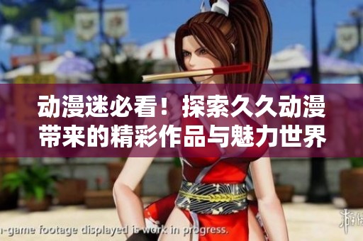 动漫迷必看！探索久久动漫带来的精彩作品与魅力世界