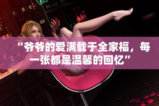 “爷爷的爱满载于全家福，每一张都是温馨的回忆”