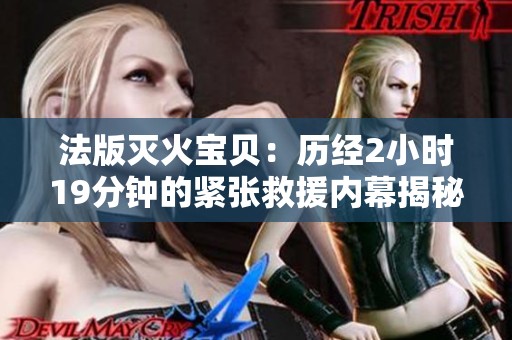 法版灭火宝贝：历经2小时19分钟的紧张救援内幕揭秘
