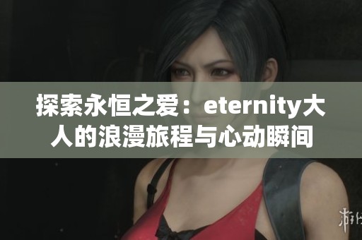 探索永恒之爱：eternity大人的浪漫旅程与心动瞬间
