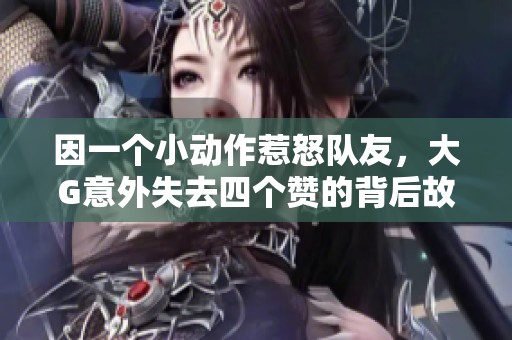 因一个小动作惹怒队友，大G意外失去四个赞的背后故事